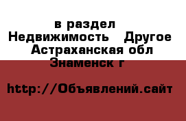  в раздел : Недвижимость » Другое . Астраханская обл.,Знаменск г.